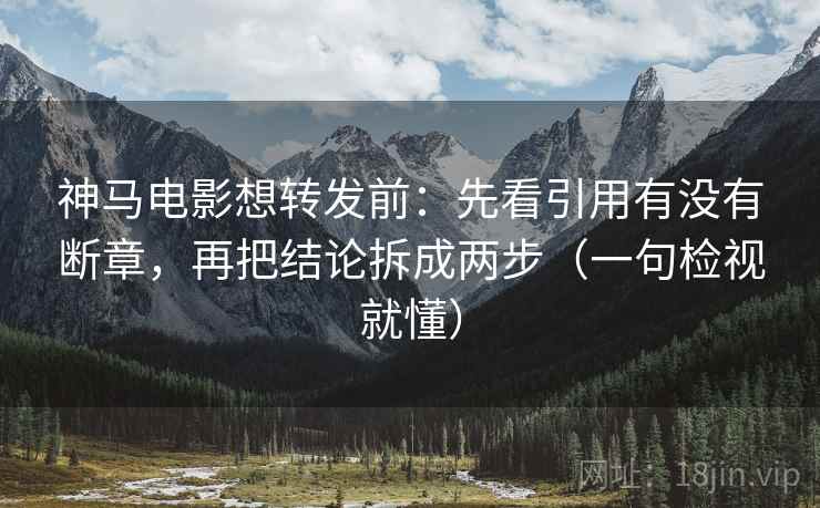 神马电影想转发前:先看引用有没有断章,再把结论拆成两步(一句检视就懂) 神马电影想转发前:先看引用有没有断章,再把结论拆成两步(一句检视就懂)
