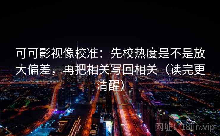 可可影视像校准：先校热度是不是放大偏差，再把相关写回相关（读完更清醒）