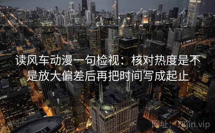 读风车动漫一句检视：核对热度是不是放大偏差后再把时间写成起止