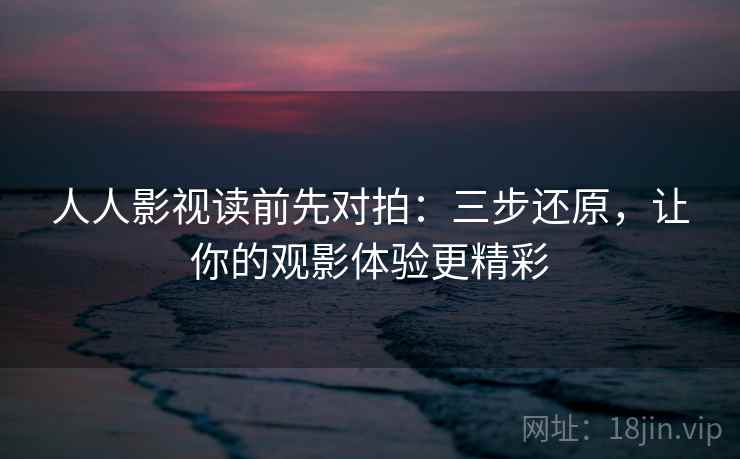 人人影视读前先对拍：三步还原，让你的观影体验更精彩
