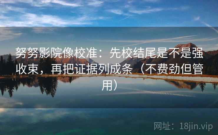 努努影院像校准:先校结尾是不是强收束,再把证据列成条(不费劲但管用) 努努影院像校准:先校结尾是不是强收束,再把证据列成条(不费劲但管用)