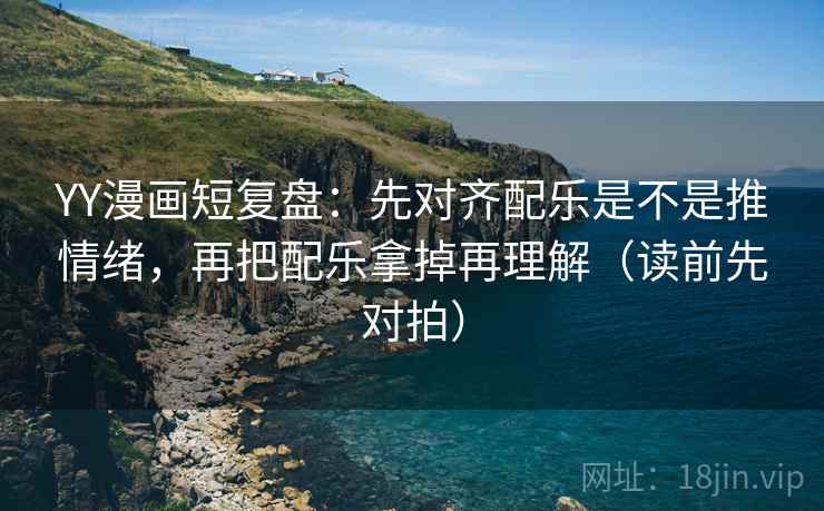 YY漫画短复盘:先对齐配乐是不是推情绪,再把配乐拿掉再理解(读前先对拍) YY漫画短复盘:先对齐配乐是不是推情绪,再把配乐拿掉再理解(读前先对拍)