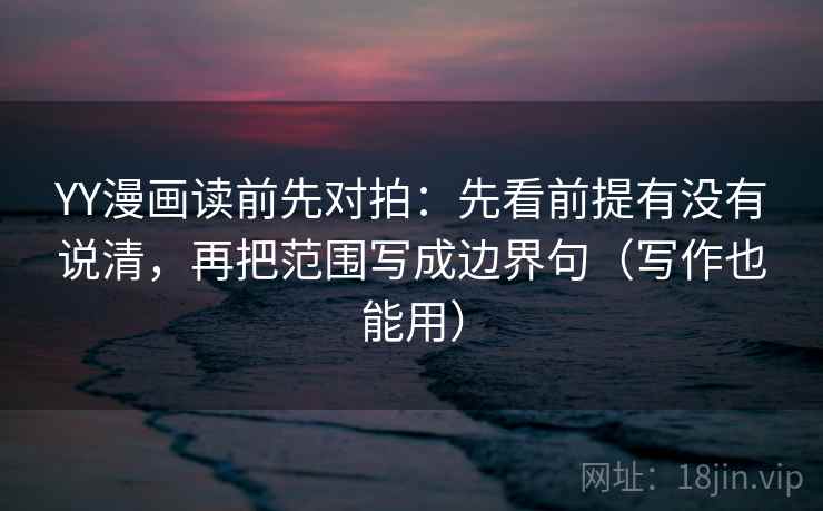 YY漫画读前先对拍:先看前提有没有说清,再把范围写成边界句(写作也能用) YY漫画读前先对拍:先看前提有没有说清,再把范围写成边界句(写作也能用)