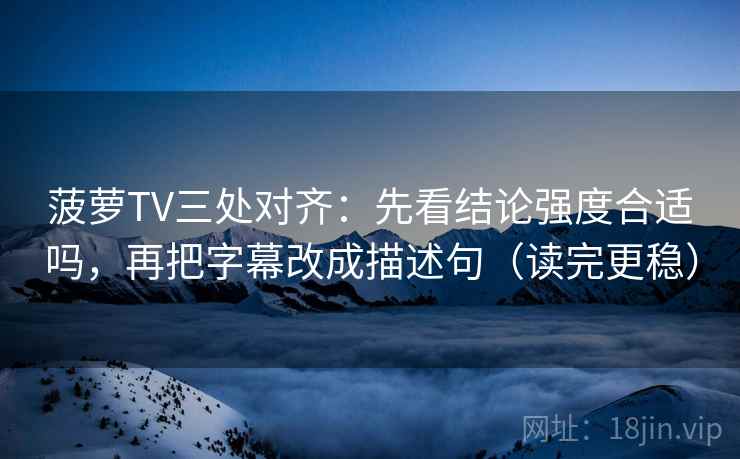 菠萝TV三处对齐：先看结论强度合适吗，再把字幕改成描述句（读完更稳）