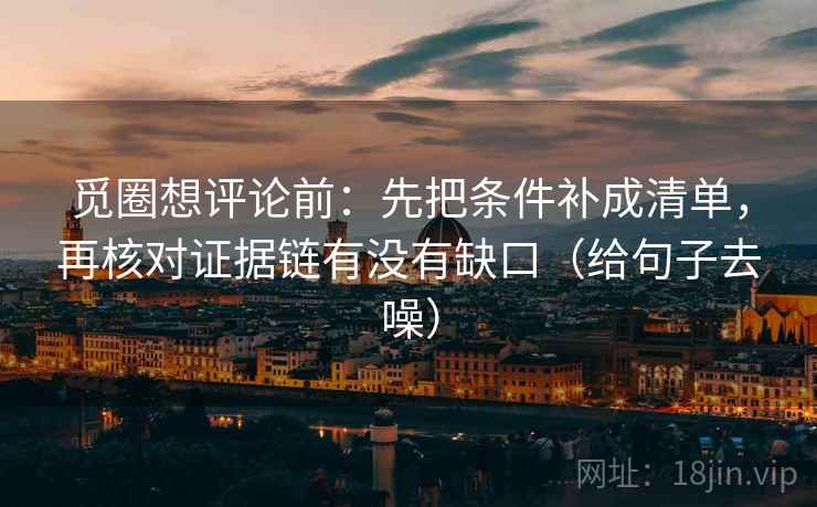 觅圈想评论前：先把条件补成清单，再核对证据链有没有缺口（给句子去噪）
