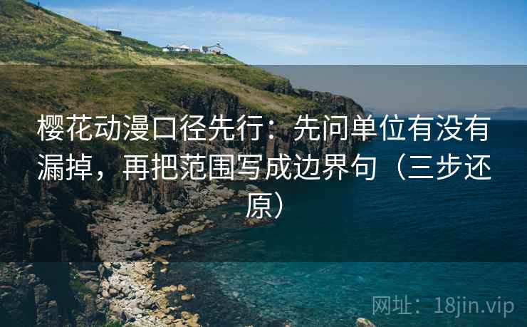 樱花动漫口径先行：先问单位有没有漏掉，再把范围写成边界句（三步还原）