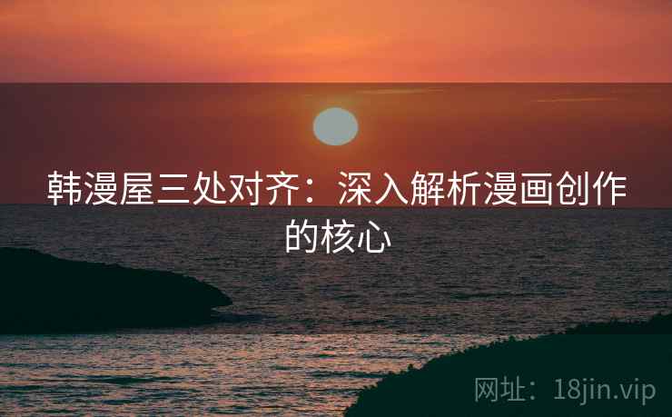 韩漫屋三处对齐:深入解析漫画创作的核心 韩漫屋三处对齐:深入解析漫画创作的核心