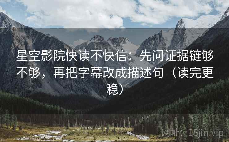 星空影院快读不快信:先问证据链够不够,再把字幕改成描述句(读完更稳) 星空影院快读不快信:先问证据链够不够,再把字幕改成描述句(读完更稳)