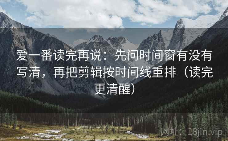 爱一番读完再说:先问时间窗有没有写清,再把剪辑按时间线重排(读完更清醒) 爱一番读完再说:先问时间窗有没有写清,再把剪辑按时间线重排(读完更清醒)