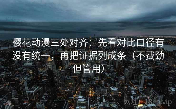 樱花动漫三处对齐:先看对比口径有没有统一,再把证据列成条(不费劲但管用) 樱花动漫三处对齐:先看对比口径有没有统一,再把证据列成条(不费劲但管用)