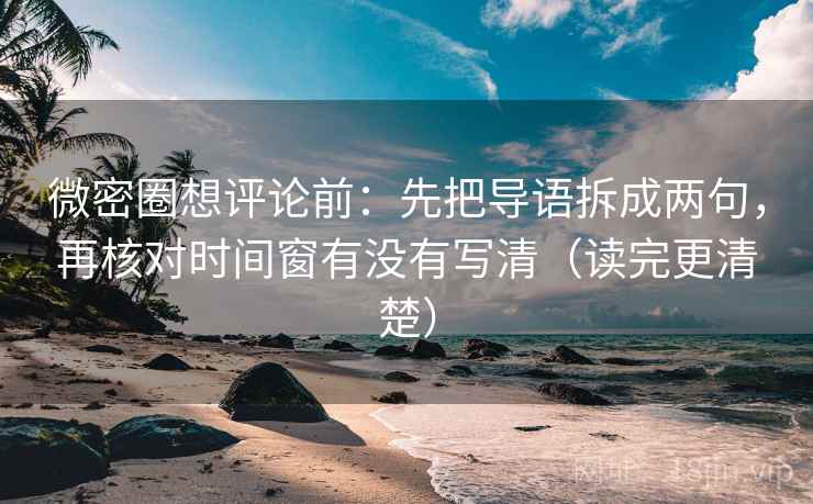微密圈想评论前:先把导语拆成两句,再核对时间窗有没有写清(读完更清楚) 微密圈想评论前:先把导语拆成两句,再核对时间窗有没有写清(读完更清楚)