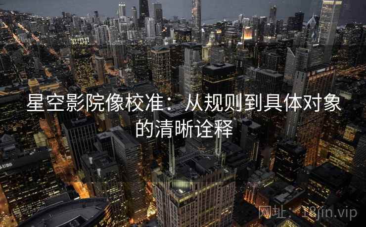 星空影院像校准:从规则到具体对象的清晰诠释 星空影院像校准:从规则到具体对象的清晰诠释