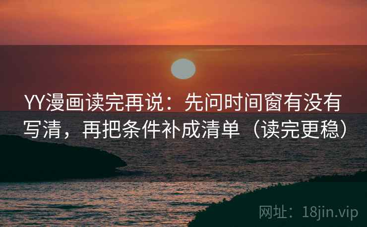 YY漫画读完再说：先问时间窗有没有写清，再把条件补成清单（读完更稳）