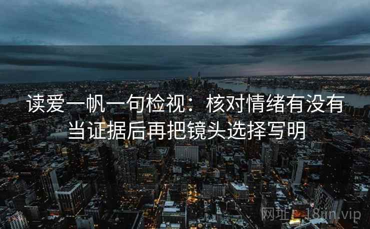 读爱一帆一句检视：核对情绪有没有当证据后再把镜头选择写明