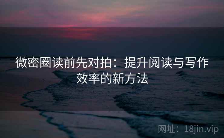 微密圈读前先对拍:提升阅读与写作效率的新方法 微密圈读前先对拍:提升阅读与写作效率的新方法