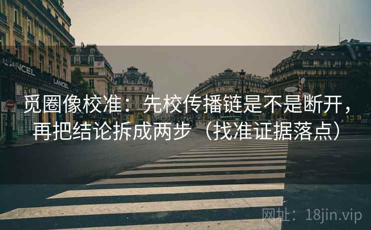 觅圈像校准：先校传播链是不是断开，再把结论拆成两步（找准证据落点）