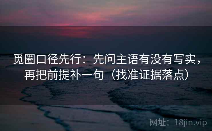 觅圈口径先行:先问主语有没有写实,再把前提补一句(找准证据落点) 觅圈口径先行:先问主语有没有写实,再把前提补一句(找准证据落点)