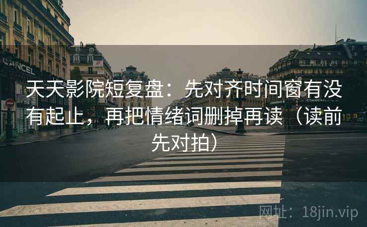 天天影院短复盘：先对齐时间窗有没有起止，再把情绪词删掉再读（读前先对拍）