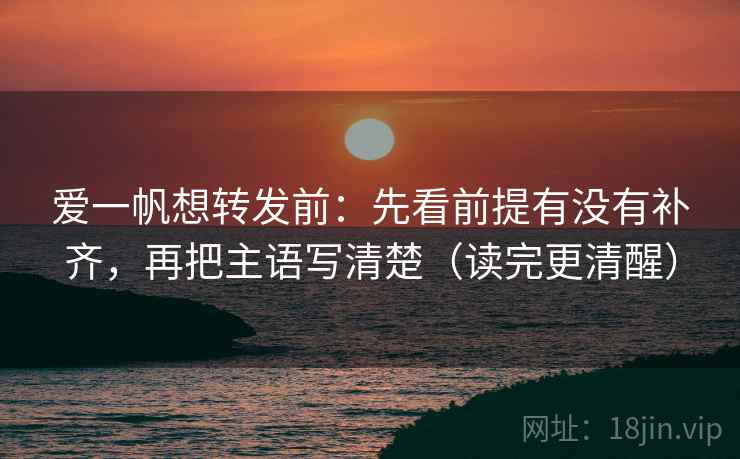 爱一帆想转发前：先看前提有没有补齐，再把主语写清楚（读完更清醒）
