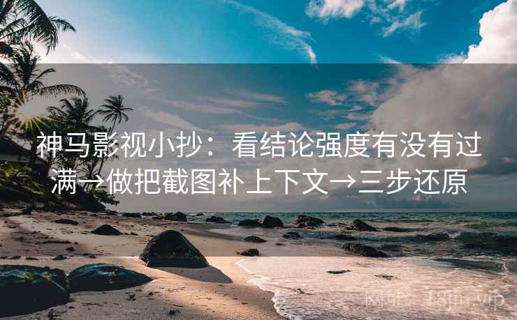 神马影视小抄：看结论强度有没有过满→做把截图补上下文→三步还原