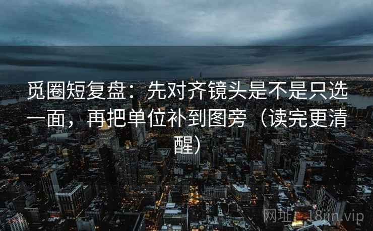 觅圈短复盘：先对齐镜头是不是只选一面，再把单位补到图旁（读完更清醒）